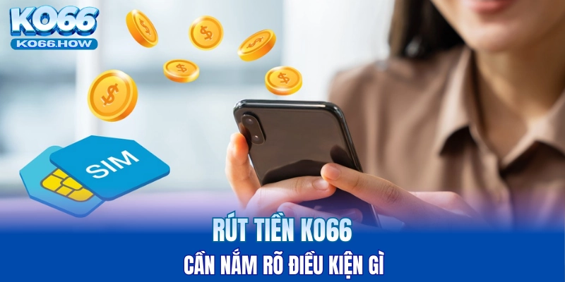 Rút tiền KO66 cần nắm rõ điều kiện gì